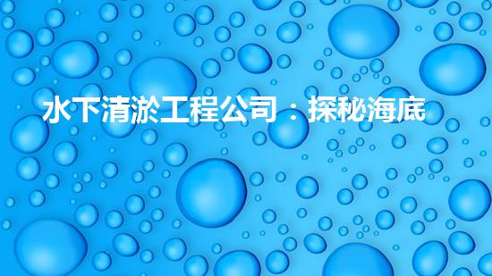 水下清淤工程公司：探秘海底黑科技，揭開水下清淤的神秘面紗！